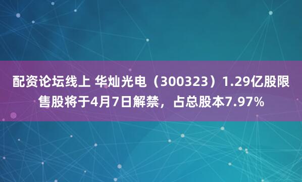 配资论坛线上 华灿光电（300323）1.29亿股限售股将于4月7日解禁，占总股本7.97%