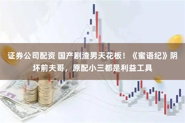 证券公司配资 国产剧渣男天花板！《蜜语纪》阴坏前夫哥，原配小三都是利益工具