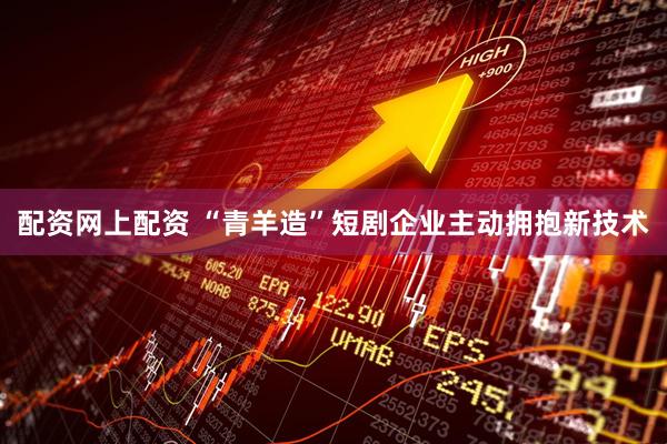 配资网上配资 “青羊造”短剧企业主动拥抱新技术