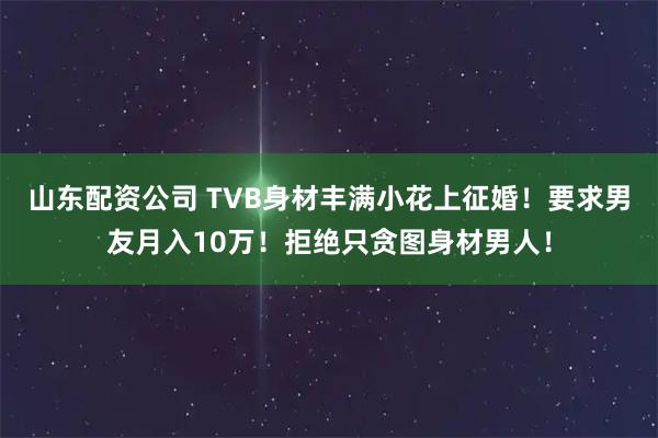 山东配资公司 TVB身材丰满小花上征婚！要求男友月入10万！拒绝只贪图身材男人！