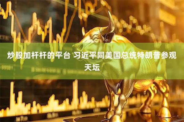 炒股加杆杆的平台 习近平同美国总统特朗普参观天坛