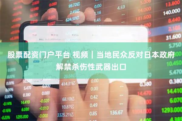股票配资门户平台 视频｜当地民众反对日本政府解禁杀伤性武器出口