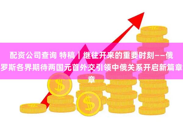 配资公司查询 特稿｜继往开来的重要时刻——俄罗斯各界期待两国元首外交引领中俄关系开启新篇章