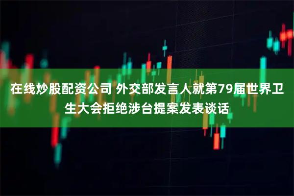 在线炒股配资公司 外交部发言人就第79届世界卫生大会拒绝涉台提案发表谈话