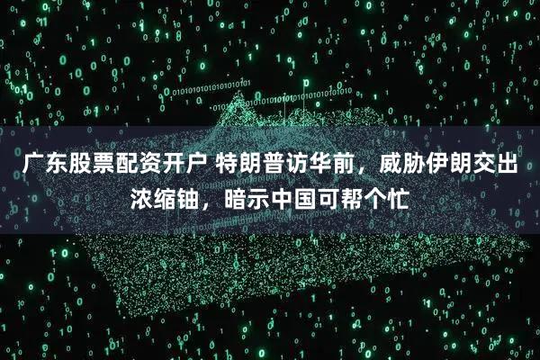 广东股票配资开户 特朗普访华前，威胁伊朗交出浓缩铀，暗示中国可帮个忙