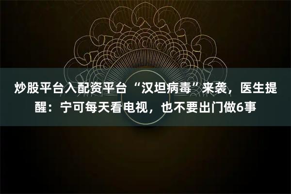 炒股平台入配资平台 “汉坦病毒”来袭，医生提醒：宁可每天看电视，也不要出门做6事