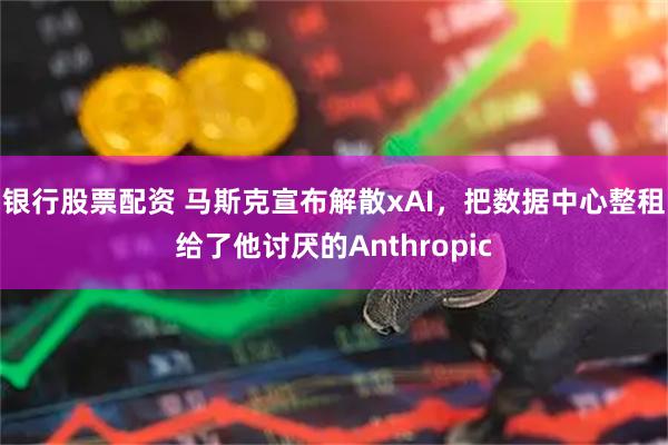 银行股票配资 马斯克宣布解散xAI,把数据中心整租给了他讨厌的Anthropic