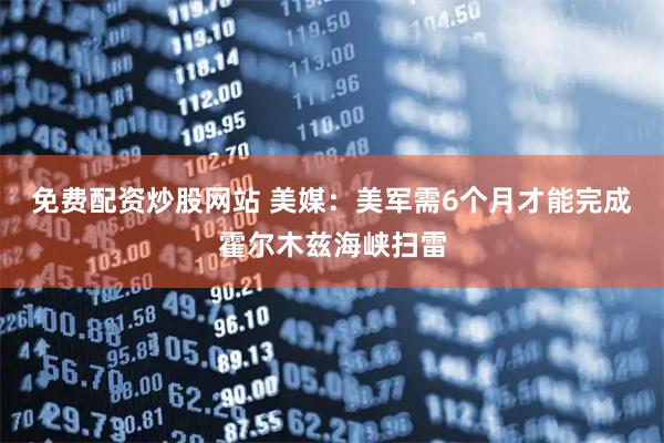 免费配资炒股网站 美媒：美军需6个月才能完成霍尔木兹海峡扫雷