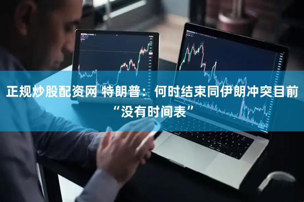 正规炒股配资网 特朗普：何时结束同伊朗冲突目前“没有时间表”