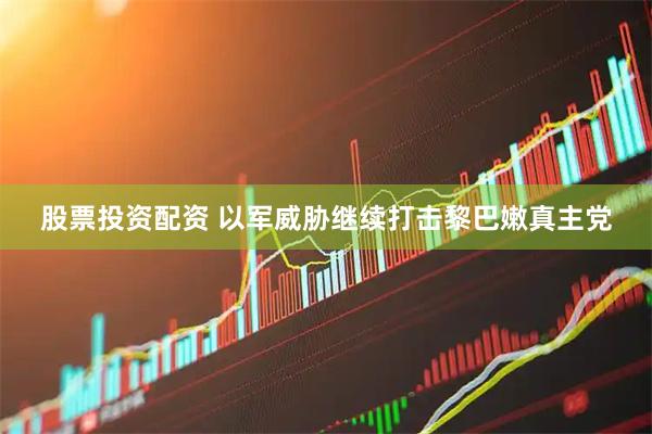 股票投资配资 以军威胁继续打击黎巴嫩真主党