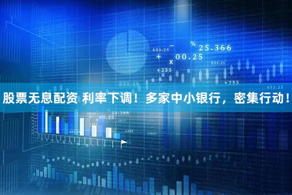 股票无息配资 利率下调！多家中小银行，密集行动！