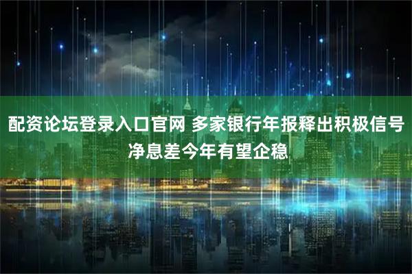 配资论坛登录入口官网 多家银行年报释出积极信号 净息差今年有望企稳