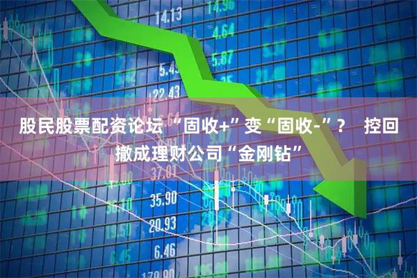 股民股票配资论坛 “固收+”变“固收-”？  控回撤成理财公司“金刚钻”