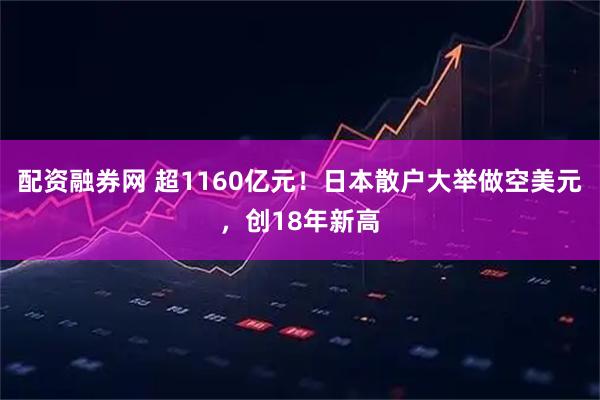 配资融券网 超1160亿元！日本散户大举做空美元，创18年新高