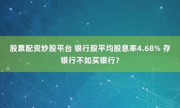 股票配资炒股平台 银行股平均股息率4.68% 存银行不如买银行？