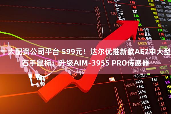 十大配资公司平台 599元！达尔优推新款AE7中大型右手鼠标：升级AIM-3955 PRO传感器