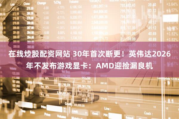 在线炒股配资网站 30年首次断更！英伟达2026年不发布游戏显卡：AMD迎捡漏良机