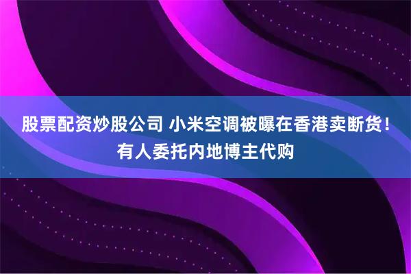 股票配资炒股公司 小米空调被曝在香港卖断货！有人委托内地博主代购