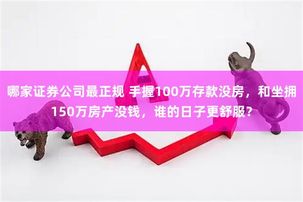哪家证券公司最正规 手握100万存款没房，和坐拥150万房产没钱，谁的日子更舒服？