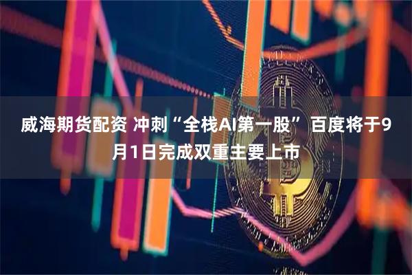 威海期货配资 冲刺“全栈AI第一股” 百度将于9月1日完成双重主要上市
